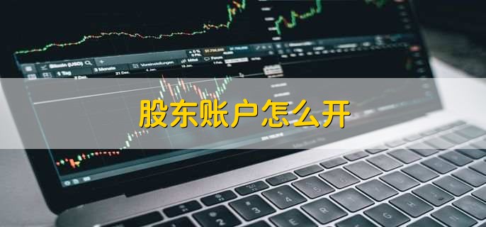 股东账户怎么开，有以下五步