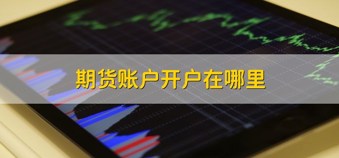 期货账户开户在哪里，网上和期货公司都可以