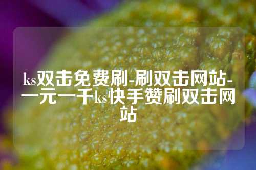 ks双击免费刷-刷双击网站-一元一千ks快手赞刷双击网站